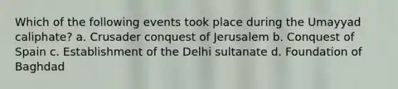 Which of the following events took place during the Umayyad caliphate? a. Crusader conquest of Jerusalem b. Conquest of Spain c. Establishment of the Delhi sultanate d. Foundation of Baghdad