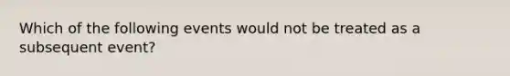 Which of the following events would not be treated as a subsequent​ event?