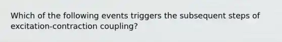 Which of the following events triggers the subsequent steps of excitation-contraction coupling?