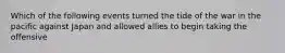 Which of the following events turned the tide of the war in the pacific against Japan and allowed allies to begin taking the offensive