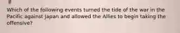 Which of the following events turned the tide of the war in the Pacific against Japan and allowed the Allies to begin taking the offensive?