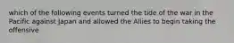 which of the following events turned the tide of the war in the Pacific against Japan and allowed the Allies to begin taking the offensive