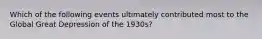 Which of the following events ultimately contributed most to the Global Great Depression of the 1930s?