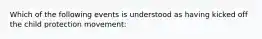 Which of the following events is understood as having kicked off the child protection movement: