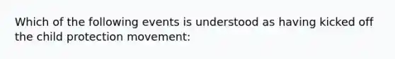 Which of the following events is understood as having kicked off the child protection movement: