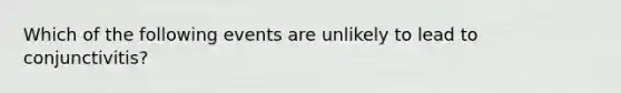 Which of the following events are unlikely to lead to conjunctivitis?