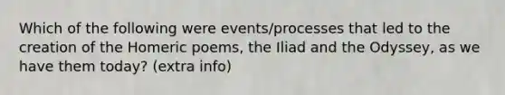 Which of the following were events/processes that led to the creation of the Homeric poems, the Iliad and the Odyssey, as we have them today? (extra info)