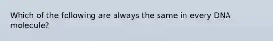 Which of the following are always the same in every DNA molecule?