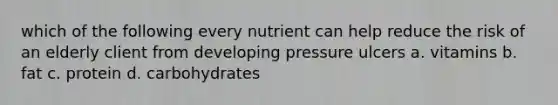 which of the following every nutrient can help reduce the risk of an elderly client from developing pressure ulcers a. vitamins b. fat c. protein d. carbohydrates