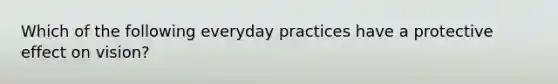 Which of the following everyday practices have a protective effect on vision?