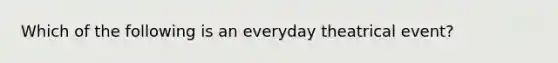 Which of the following is an everyday theatrical event?