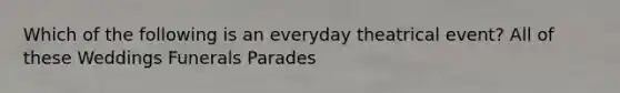 Which of the following is an everyday theatrical event? All of these Weddings Funerals Parades