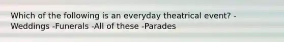 Which of the following is an everyday theatrical event? -Weddings -Funerals -All of these -Parades