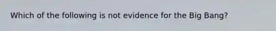 Which of the following is not evidence for the Big Bang?