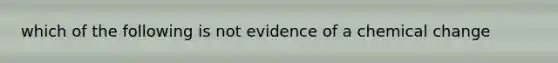 which of the following is not evidence of a chemical change