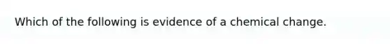 Which of the following is evidence of a chemical change.