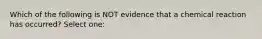 Which of the following is NOT evidence that a chemical reaction has occurred? Select one: