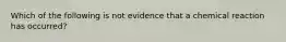 Which of the following is not evidence that a chemical reaction has occurred?