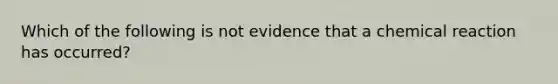 Which of the following is not evidence that a chemical reaction has occurred?