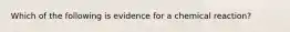 Which of the following is evidence for a chemical reaction?