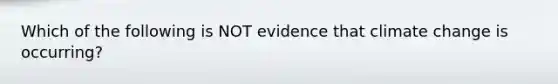 Which of the following is NOT evidence that climate change is occurring?