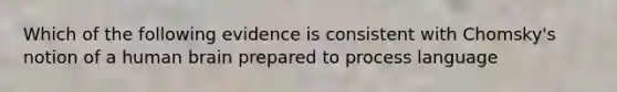 Which of the following evidence is consistent with Chomsky's notion of a human brain prepared to process language