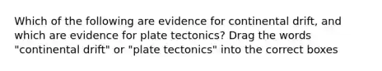 Which of the following are evidence for continental drift, and which are evidence for plate tectonics? Drag the words "continental drift" or "plate tectonics" into the correct boxes