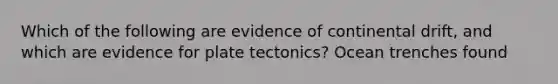 Which of the following are evidence of continental drift, and which are evidence for plate tectonics? Ocean trenches found