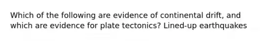 Which of the following are evidence of continental drift, and which are evidence for plate tectonics? Lined-up earthquakes