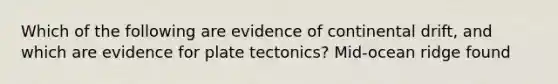 Which of the following are evidence of continental drift, and which are evidence for plate tectonics? Mid-ocean ridge found