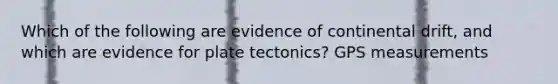 Which of the following are evidence of continental drift, and which are evidence for plate tectonics? GPS measurements