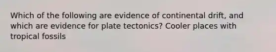 Which of the following are evidence of continental drift, and which are evidence for plate tectonics? Cooler places with tropical fossils