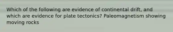 Which of the following are evidence of continental drift, and which are evidence for plate tectonics? Paleomagnetism showing moving rocks