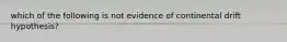 which of the following is not evidence of continental drift hypothesis?