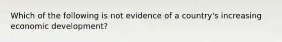 Which of the following is not evidence of a country's increasing economic development?