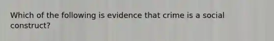 Which of the following is evidence that crime is a social construct?