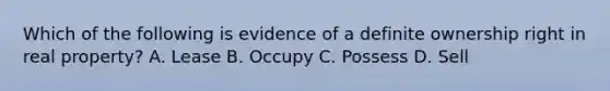 Which of the following is evidence of a definite ownership right in real property? A. Lease B. Occupy C. Possess D. Sell