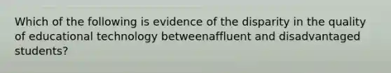 Which of the following is evidence of the disparity in the quality of educational technology betweenaffluent and disadvantaged students?