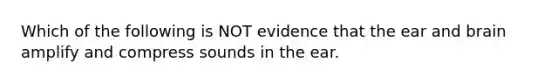 Which of the following is NOT evidence that the ear and brain amplify and compress sounds in the ear.