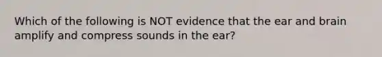 Which of the following is NOT evidence that the ear and brain amplify and compress sounds in the ear?