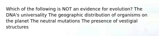 Which of the following is NOT an evidence for evolution? The DNA's universality The geographic distribution of organisms on the planet The neutral mutations The presence of vestigial structures