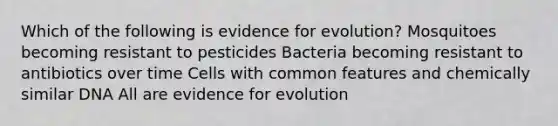 Which of the following is evidence for evolution? Mosquitoes becoming resistant to pesticides Bacteria becoming resistant to antibiotics over time Cells with common features and chemically similar DNA All are evidence for evolution