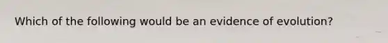 Which of the following would be an evidence of evolution?