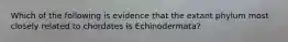 Which of the following is evidence that the extant phylum most closely related to chordates is Echinodermata?