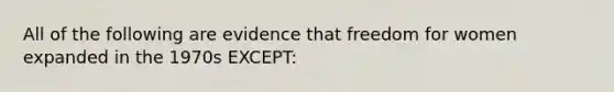 All of the following are evidence that freedom for women expanded in the 1970s EXCEPT: