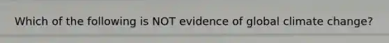 Which of the following is NOT evidence of global climate change?