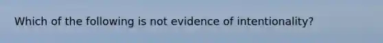 Which of the following is not evidence of intentionality?