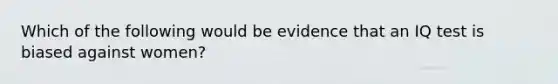 Which of the following would be evidence that an IQ test is biased against women?