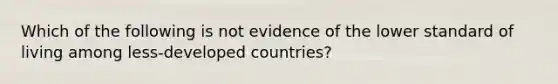 Which of the following is not evidence of the lower standard of living among less-developed countries?