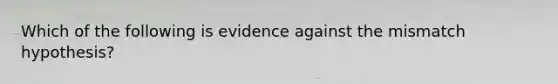 Which of the following is evidence against the mismatch hypothesis?